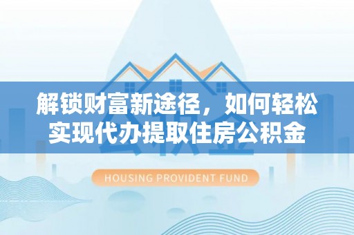 岳池解锁财富新途径，如何轻松实现代办提取住房公积金
