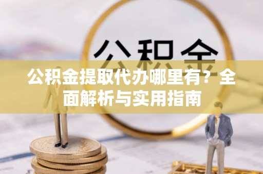 岳池公积金提取代办哪里有？全面解析与实用指南