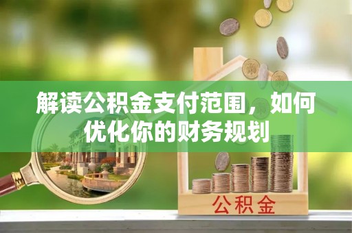 岳池解读公积金支付范围，如何优化你的财务规划