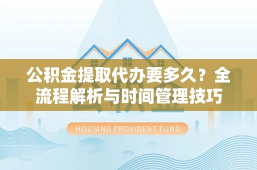 岳池公积金提取代办要多久？全流程解析与时间管理技巧