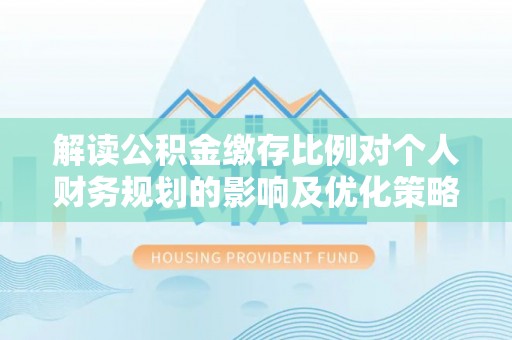 岳池解读公积金缴存比例对个人财务规划的影响及优化策略