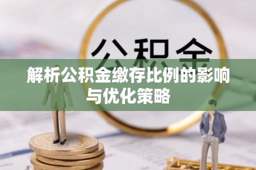 岳池解析公积金缴存比例的影响与优化策略