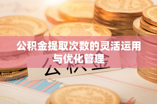 岳池公积金提取次数的灵活运用与优化管理