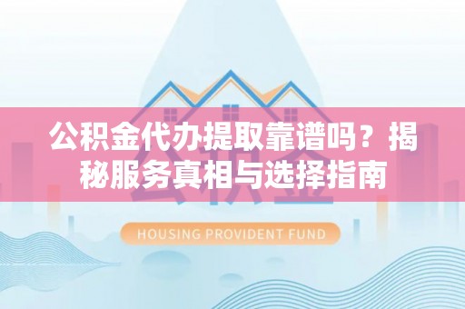 岳池公积金代办提取靠谱吗？揭秘服务真相与选择指南
