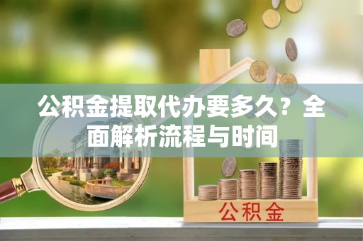 岳池公积金提取代办要多久？全面解析流程与时间