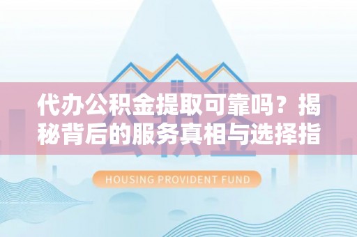 岳池代办公积金提取可靠吗？揭秘背后的服务真相与选择指南