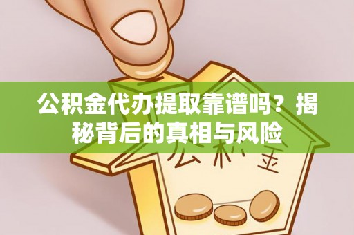 岳池公积金代办提取靠谱吗？揭秘背后的真相与风险