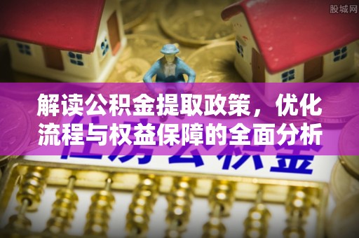 岳池解读公积金提取政策，优化流程与权益保障的全面分析