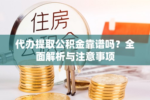 岳池代办提取公积金靠谱吗？全面解析与注意事项