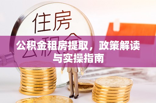 岳池公积金租房提取，政策解读与实操指南