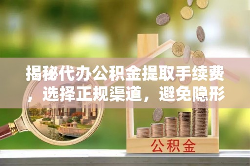 岳池揭秘代办公积金提取手续费，选择正规渠道，避免隐形陷阱