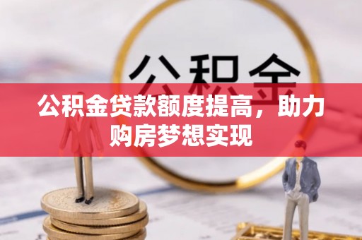 岳池公积金贷款额度提高，助力购房梦想实现