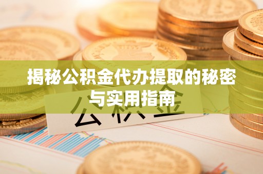 岳池揭秘公积金代办提取的秘密与实用指南