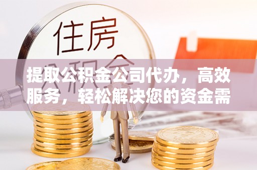 岳池提取公积金公司代办，高效服务，轻松解决您的资金需求