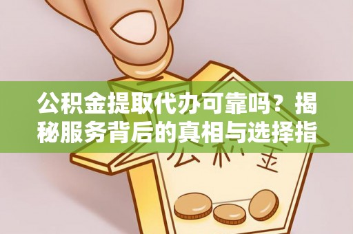 岳池公积金提取代办可靠吗？揭秘服务背后的真相与选择指南