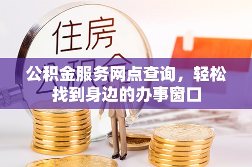 岳池公积金服务网点查询，轻松找到身边的办事窗口