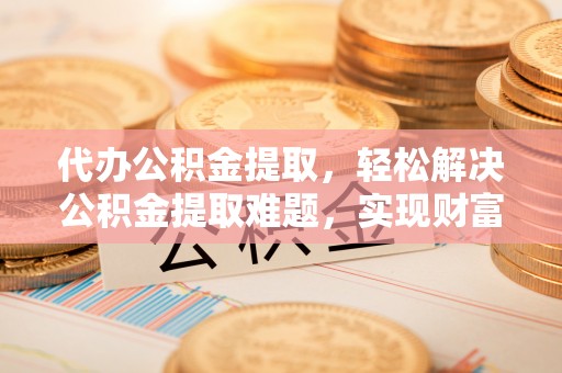 岳池代办公积金提取，轻松解决公积金提取难题，实现财富自由第一步