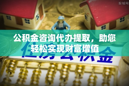 岳池公积金咨询代办提取，助您轻松实现财富增值